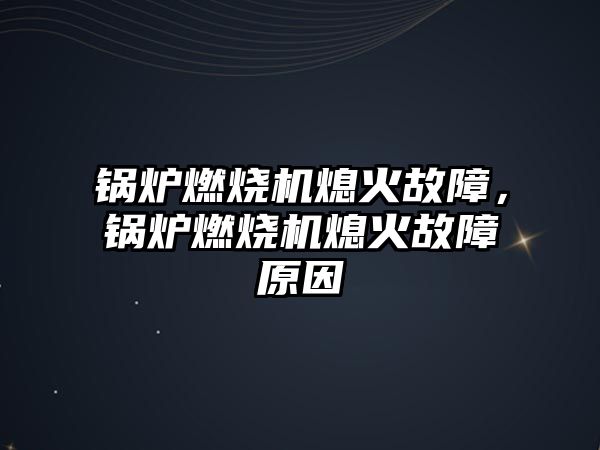 鍋爐燃燒機熄火故障，鍋爐燃燒機熄火故障原因