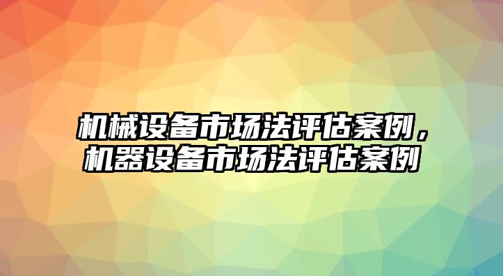 機械設(shè)備市場法評估案例，機器設(shè)備市場法評估案例