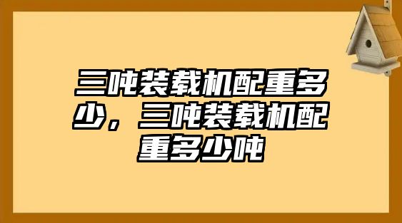 三噸裝載機配重多少，三噸裝載機配重多少噸