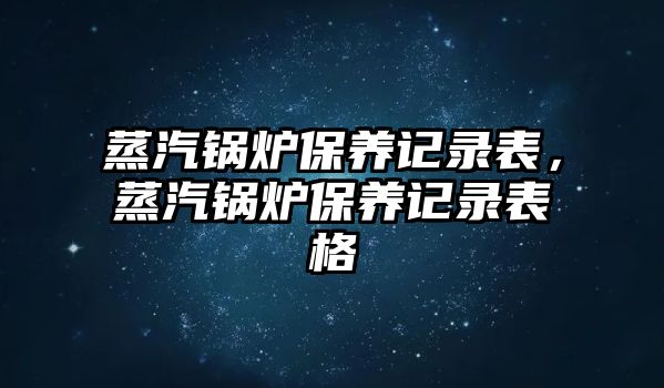 蒸汽鍋爐保養(yǎng)記錄表，蒸汽鍋爐保養(yǎng)記錄表格