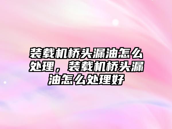 裝載機橋頭漏油怎么處理，裝載機橋頭漏油怎么處理好