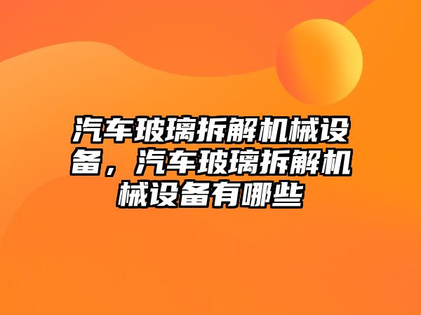 汽車玻璃拆解機械設備，汽車玻璃拆解機械設備有哪些