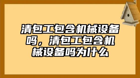 清包工包含機械設(shè)備嗎，清包工包含機械設(shè)備嗎為什么