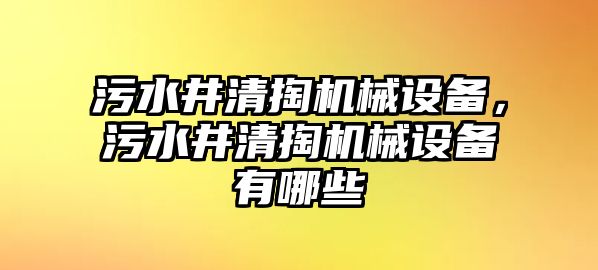 污水井清掏機(jī)械設(shè)備，污水井清掏機(jī)械設(shè)備有哪些