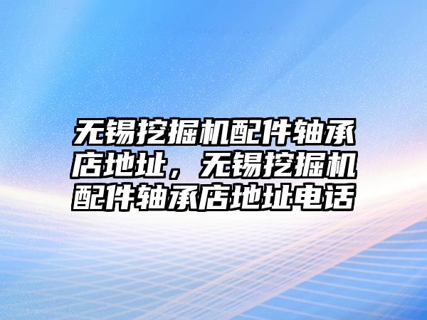 無錫挖掘機(jī)配件軸承店地址，無錫挖掘機(jī)配件軸承店地址電話