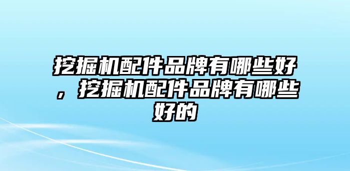 挖掘機(jī)配件品牌有哪些好，挖掘機(jī)配件品牌有哪些好的