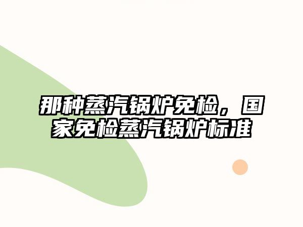 那種蒸汽鍋爐免檢，國家免檢蒸汽鍋爐標準