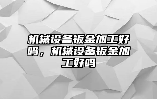 機械設備鈑金加工好嗎，機械設備鈑金加工好嗎