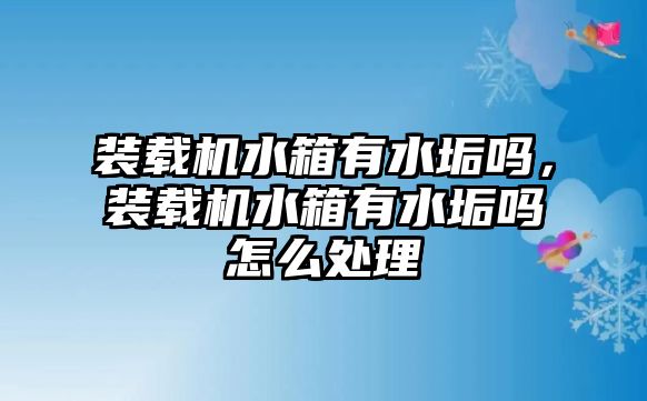 裝載機水箱有水垢嗎，裝載機水箱有水垢嗎怎么處理