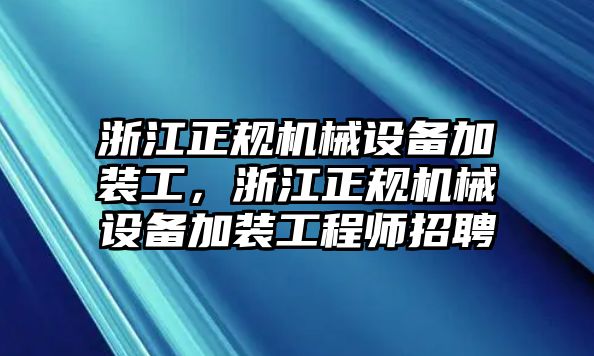 浙江正規(guī)機(jī)械設(shè)備加裝工，浙江正規(guī)機(jī)械設(shè)備加裝工程師招聘