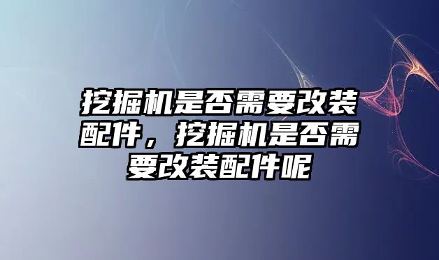 挖掘機是否需要改裝配件，挖掘機是否需要改裝配件呢