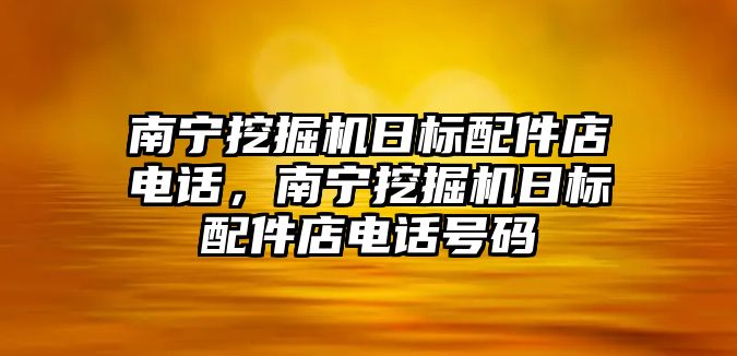 南寧挖掘機日標(biāo)配件店電話，南寧挖掘機日標(biāo)配件店電話號碼