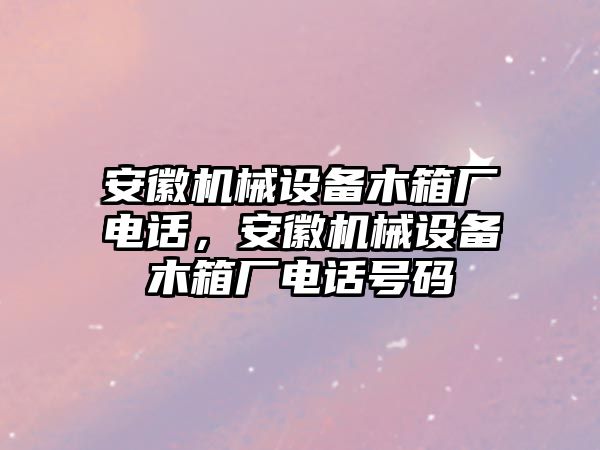 安徽機(jī)械設(shè)備木箱廠電話，安徽機(jī)械設(shè)備木箱廠電話號(hào)碼