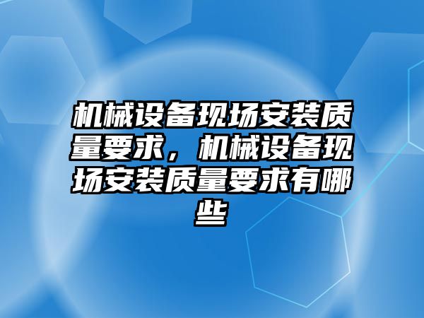 機械設備現(xiàn)場安裝質(zhì)量要求，機械設備現(xiàn)場安裝質(zhì)量要求有哪些