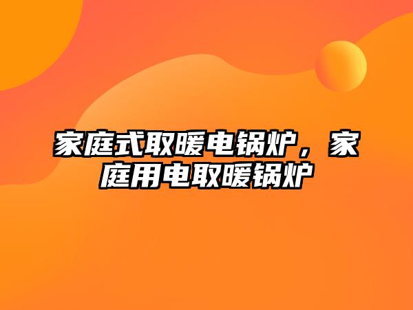 家庭式取暖電鍋爐，家庭用電取暖鍋爐