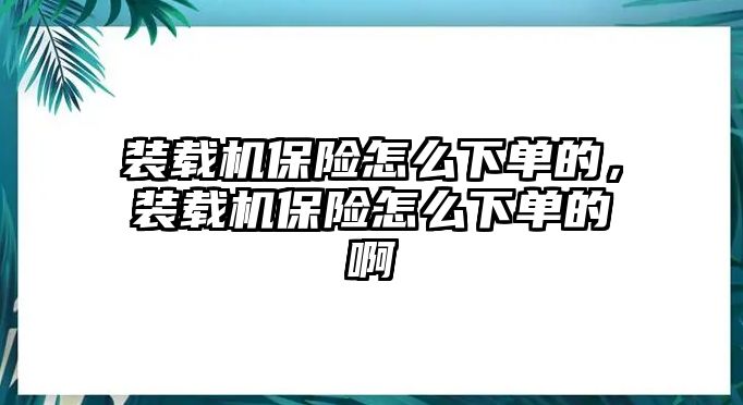 裝載機(jī)保險怎么下單的，裝載機(jī)保險怎么下單的啊