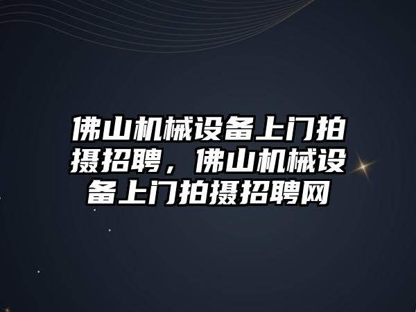 佛山機(jī)械設(shè)備上門拍攝招聘，佛山機(jī)械設(shè)備上門拍攝招聘網(wǎng)