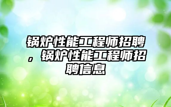 鍋爐性能工程師招聘，鍋爐性能工程師招聘信息