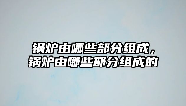 鍋爐由哪些部分組成，鍋爐由哪些部分組成的