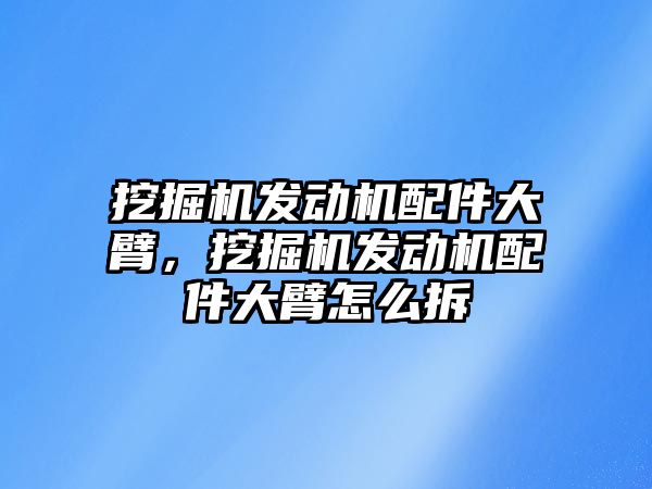 挖掘機發(fā)動機配件大臂，挖掘機發(fā)動機配件大臂怎么拆