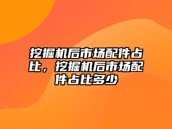 挖掘機后市場配件占比，挖掘機后市場配件占比多少