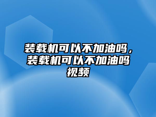 裝載機(jī)可以不加油嗎，裝載機(jī)可以不加油嗎視頻