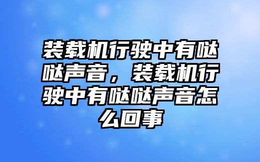 裝載機行駛中有噠噠聲音，裝載機行駛中有噠噠聲音怎么回事