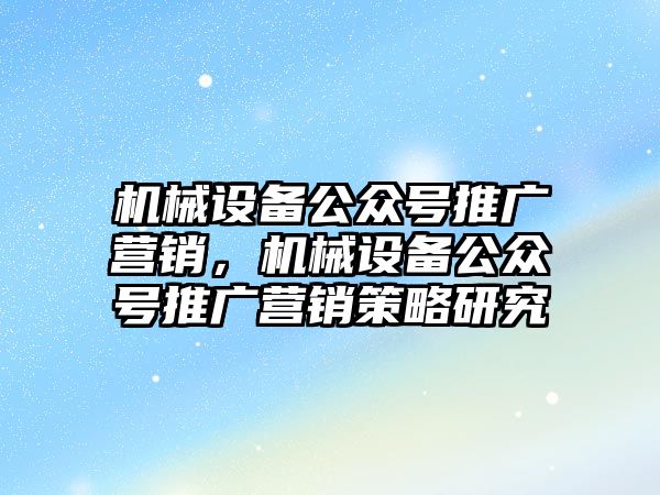 機械設備公眾號推廣營銷，機械設備公眾號推廣營銷策略研究