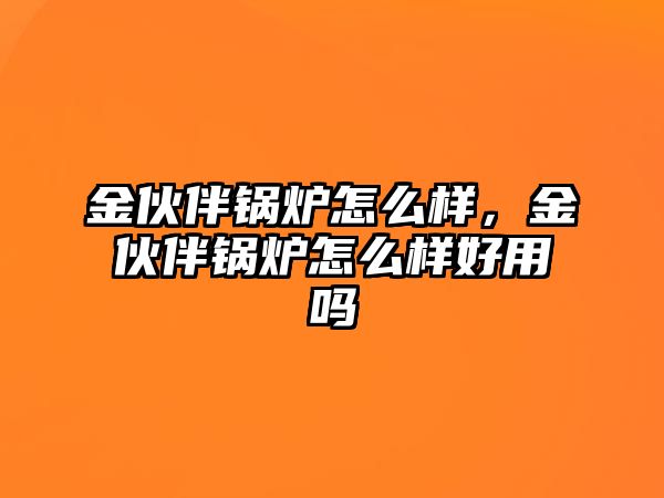 金伙伴鍋爐怎么樣，金伙伴鍋爐怎么樣好用嗎