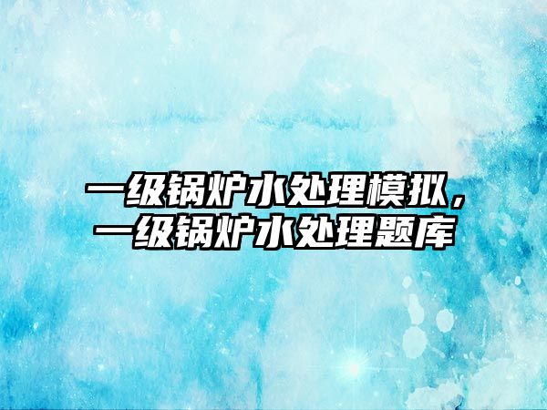 一級鍋爐水處理模擬，一級鍋爐水處理題庫