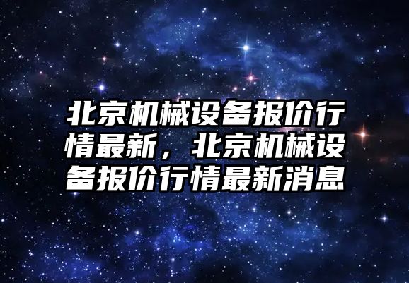 北京機械設備報價行情最新，北京機械設備報價行情最新消息