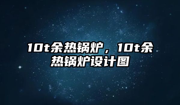 10t余熱鍋爐，10t余熱鍋爐設(shè)計圖