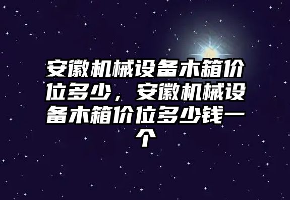 安徽機械設備木箱價位多少，安徽機械設備木箱價位多少錢一個