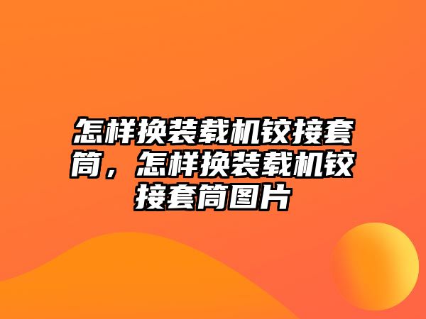 怎樣換裝載機鉸接套筒，怎樣換裝載機鉸接套筒圖片