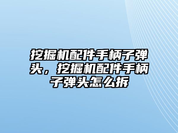 挖掘機配件手柄子彈頭，挖掘機配件手柄子彈頭怎么拆