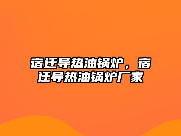 宿遷導熱油鍋爐，宿遷導熱油鍋爐廠家