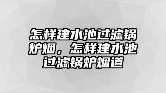 怎樣建水池過濾鍋爐煙，怎樣建水池過濾鍋爐煙道