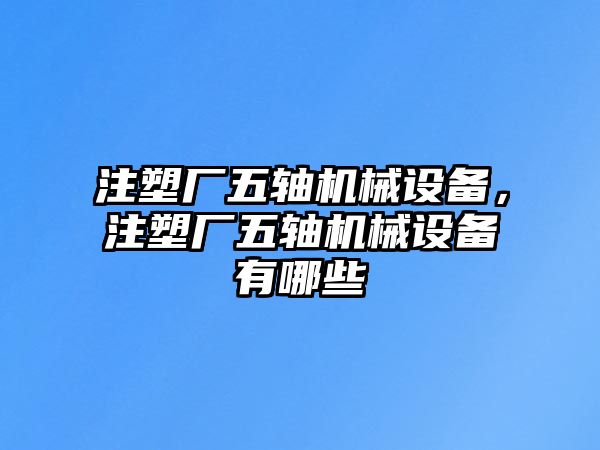 注塑廠五軸機械設備，注塑廠五軸機械設備有哪些