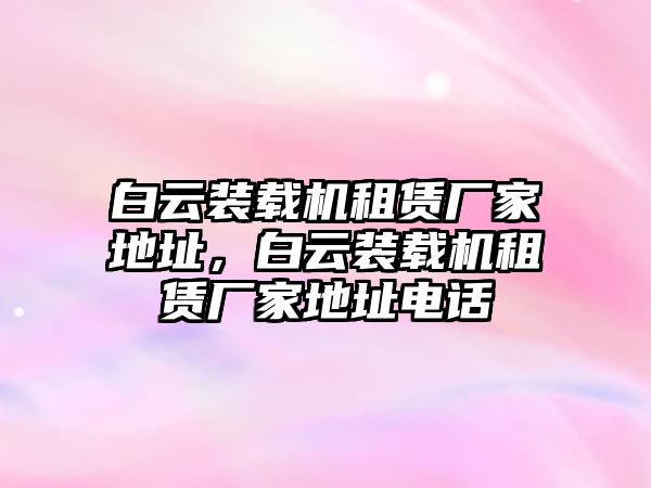 白云裝載機(jī)租賃廠家地址，白云裝載機(jī)租賃廠家地址電話