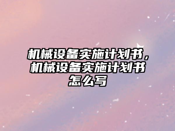 機械設備實施計劃書，機械設備實施計劃書怎么寫