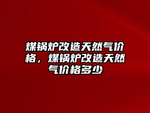 煤鍋爐改造天然氣價格，煤鍋爐改造天然氣價格多少