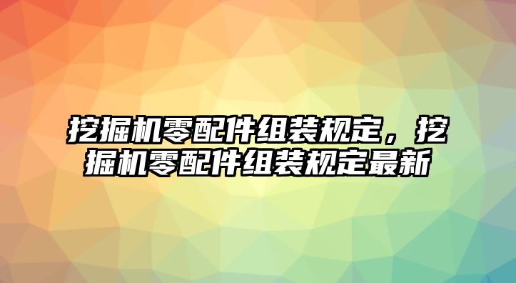 挖掘機(jī)零配件組裝規(guī)定，挖掘機(jī)零配件組裝規(guī)定最新