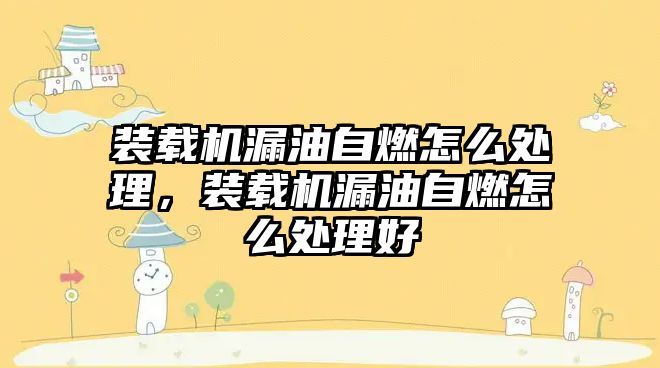 裝載機漏油自燃怎么處理，裝載機漏油自燃怎么處理好