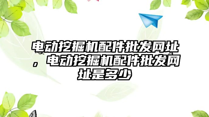 電動挖掘機配件批發(fā)網址，電動挖掘機配件批發(fā)網址是多少