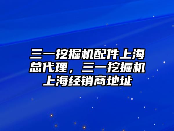 三一挖掘機(jī)配件上海總代理，三一挖掘機(jī)上海經(jīng)銷商地址