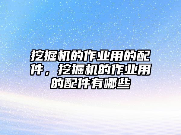 挖掘機的作業(yè)用的配件，挖掘機的作業(yè)用的配件有哪些