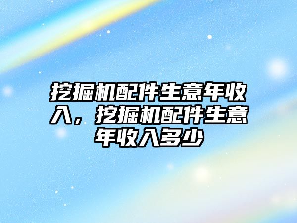 挖掘機配件生意年收入，挖掘機配件生意年收入多少