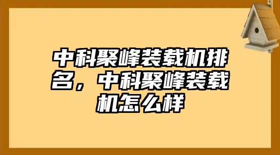 中科聚峰裝載機排名，中科聚峰裝載機怎么樣