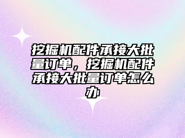 挖掘機配件承接大批量訂單，挖掘機配件承接大批量訂單怎么辦