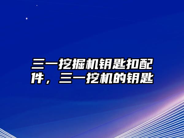 三一挖掘機(jī)鑰匙扣配件，三一挖機(jī)的鑰匙